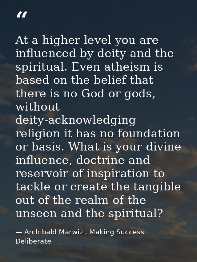 At a higher level you are influenced by deity and the spiritual. Even atheism is based on the belief that there is no Go — Archibald Marwizi, Making Success Deliberate