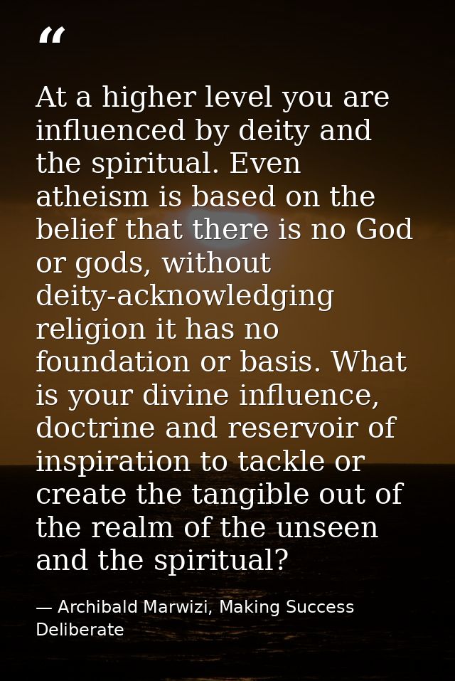 At a higher level you are influenced by deity and the spiritual. Even atheism is based on the belief that there is no Go — Archibald Marwizi, Making Success Deliberate