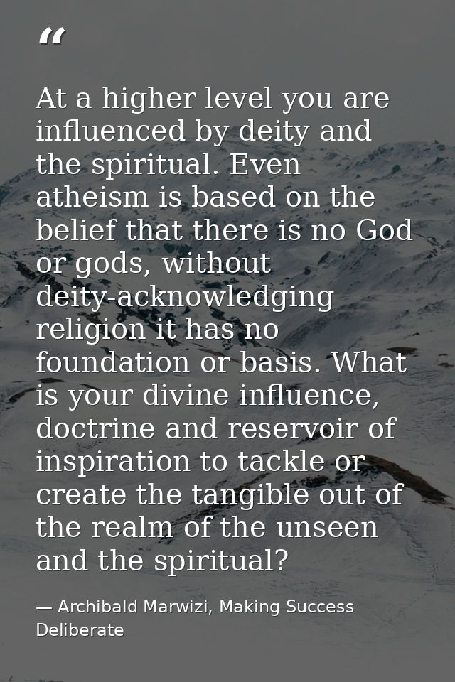 At a higher level you are influenced by deity and the spiritual. Even atheism is based on the belief that there is no Go — Archibald Marwizi, Making Success Deliberate