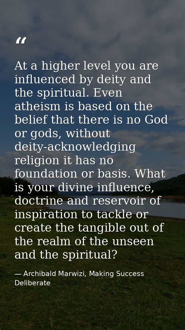 At a higher level you are influenced by deity and the spiritual. Even atheism is based on the belief that there is no Go — Archibald Marwizi, Making Success Deliberate