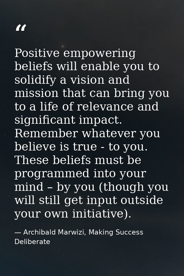 Positive empowering beliefs will enable you to solidify a vision and mission that can bring you to a life of relevance a — Archibald Marwizi, Making Success Deliberate