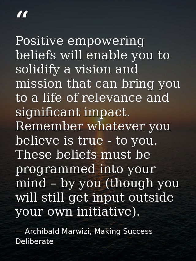 Positive empowering beliefs will enable you to solidify a vision and mission that can bring you to a life of relevance a — Archibald Marwizi, Making Success Deliberate