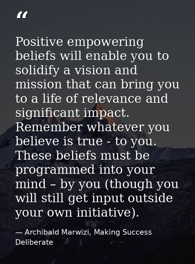 Positive empowering beliefs will enable you to solidify a vision and mission that can bring you to a life of relevance a — Archibald Marwizi, Making Success Deliberate