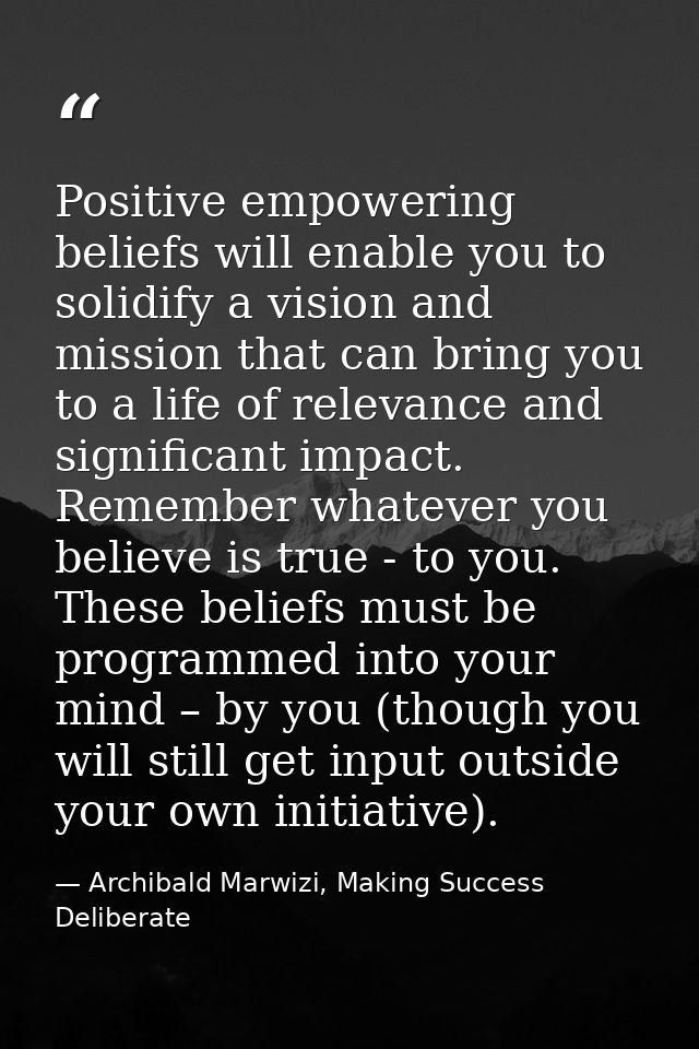 Positive empowering beliefs will enable you to solidify a vision and mission that can bring you to a life of relevance a — Archibald Marwizi, Making Success Deliberate