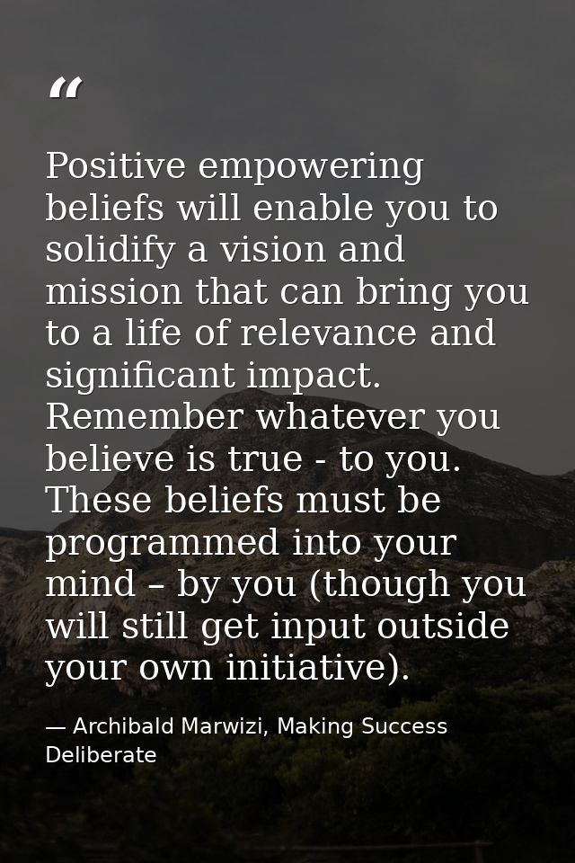 Positive empowering beliefs will enable you to solidify a vision and mission that can bring you to a life of relevance a — Archibald Marwizi, Making Success Deliberate