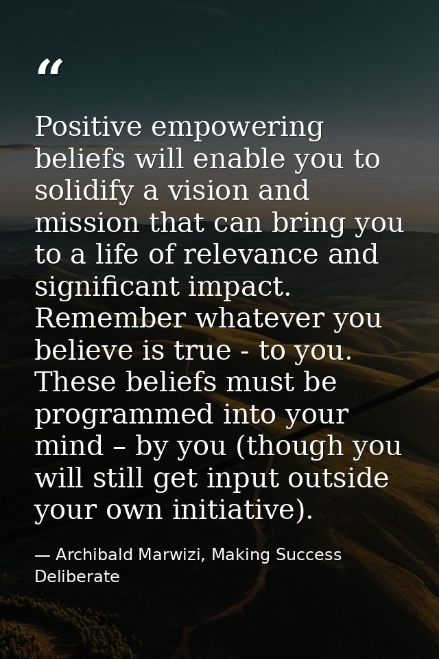 Positive empowering beliefs will enable you to solidify a vision and mission that can bring you to a life of relevance a — Archibald Marwizi, Making Success Deliberate