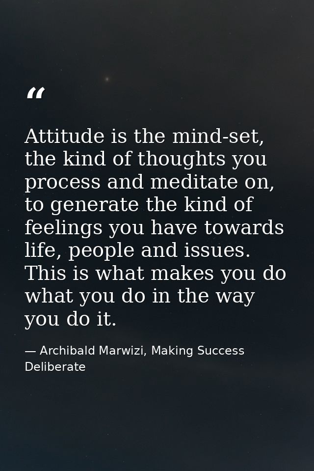 Attitude is the mind-set, the kind of thoughts you process and meditate on, to generate the kind of feelings you have to — Archibald Marwizi, Making Success Deliberate