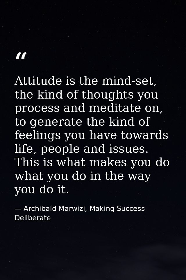 Attitude is the mind-set, the kind of thoughts you process and meditate on, to generate the kind of feelings you have to — Archibald Marwizi, Making Success Deliberate