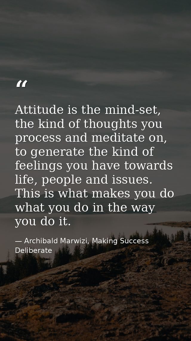 Attitude is the mind-set, the kind of thoughts you process and meditate on, to generate the kind of feelings you have to — Archibald Marwizi, Making Success Deliberate