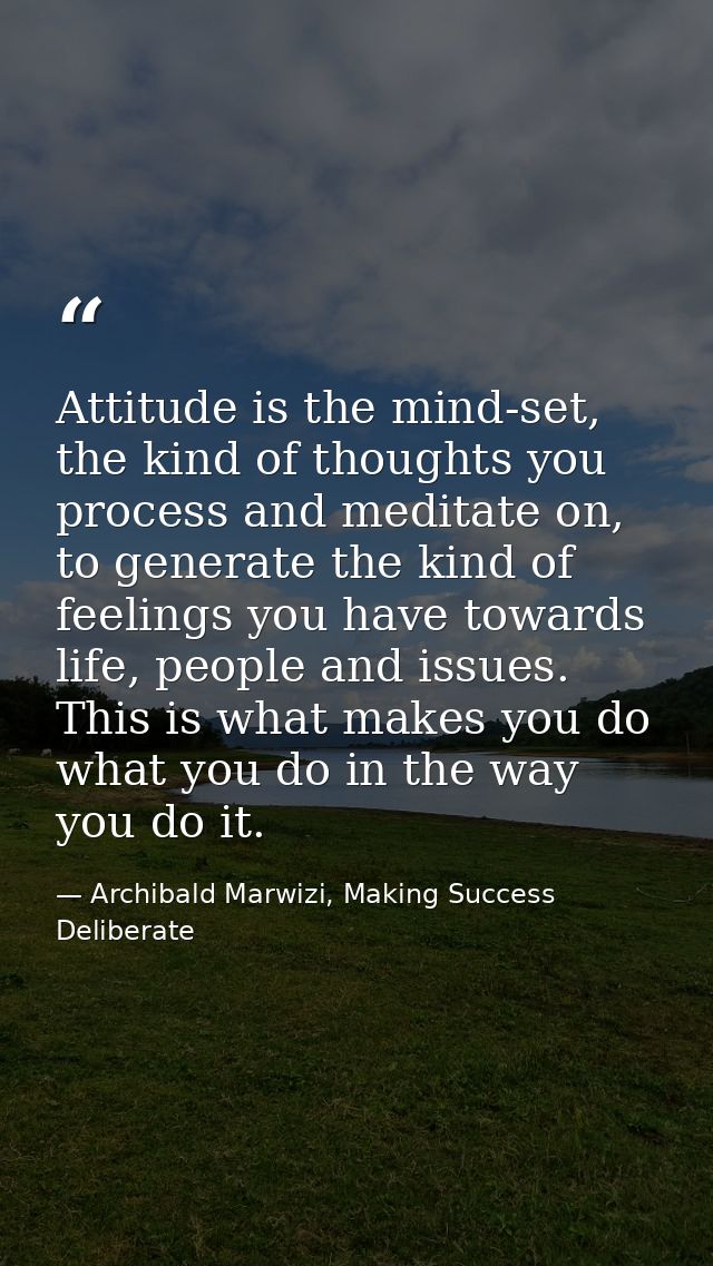 Attitude is the mind-set, the kind of thoughts you process and meditate on, to generate the kind of feelings you have to — Archibald Marwizi, Making Success Deliberate