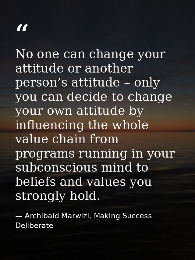 No one can change your attitude or another person’s attitude – only you can decide to change your own attitude by influe — Archibald Marwizi, Making Success Deliberate