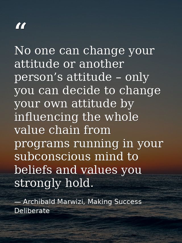 No one can change your attitude or another person’s attitude – only you can decide to change your own attitude by influe — Archibald Marwizi, Making Success Deliberate