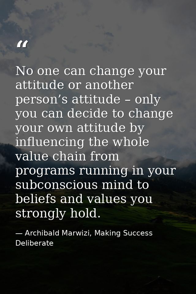 No one can change your attitude or another person’s attitude – only you can decide to change your own attitude by influe — Archibald Marwizi, Making Success Deliberate
