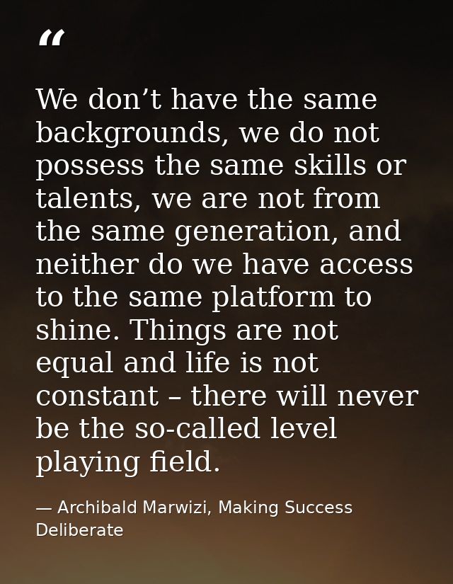 We don’t have the same backgrounds, we do not possess the same skills or talents, we are not from the same generation, a — Archibald Marwizi, Making Success Deliberate