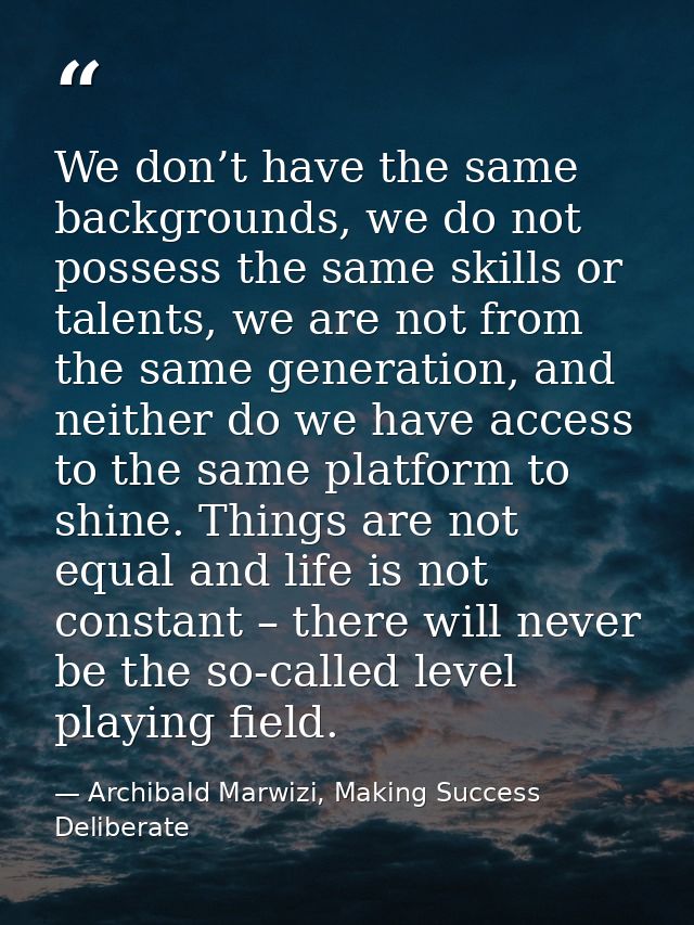 We don’t have the same backgrounds, we do not possess the same skills or talents, we are not from the same generation, a — Archibald Marwizi, Making Success Deliberate