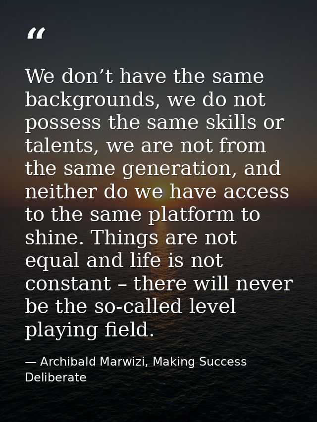 We don’t have the same backgrounds, we do not possess the same skills or talents, we are not from the same generation, a — Archibald Marwizi, Making Success Deliberate