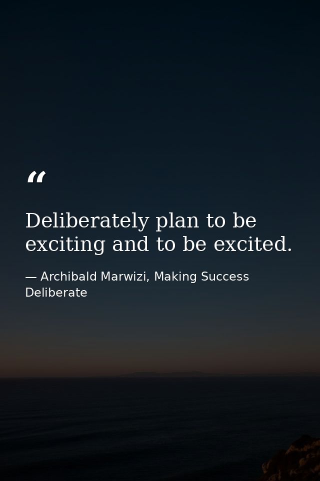 Deliberately plan to be exciting and to be excited. — Archibald Marwizi, Making Success Deliberate