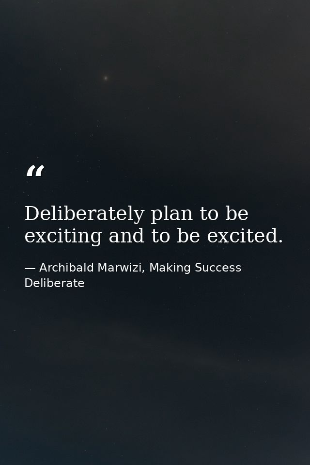Deliberately plan to be exciting and to be excited. — Archibald Marwizi, Making Success Deliberate