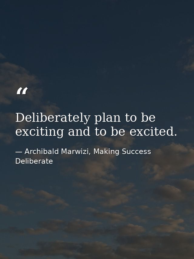 Deliberately plan to be exciting and to be excited. — Archibald Marwizi, Making Success Deliberate
