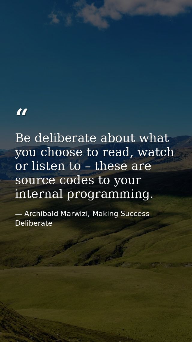 Be deliberate about what you choose to read, watch or listen to – these are source codes to your internal programming. — Archibald Marwizi, Making Success Deliberate