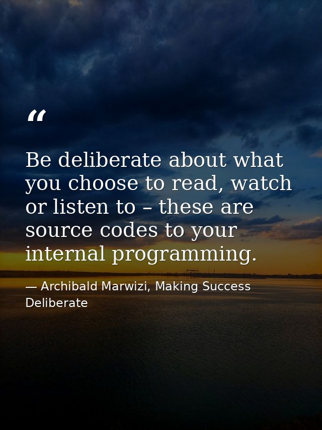 Be deliberate about what you choose to read, watch or listen to – these are source codes to your internal programming. — Archibald Marwizi, Making Success Deliberate