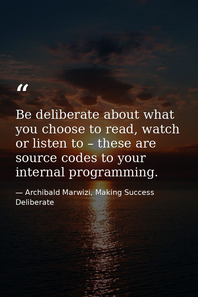 Be deliberate about what you choose to read, watch or listen to – these are source codes to your internal programming. — Archibald Marwizi, Making Success Deliberate