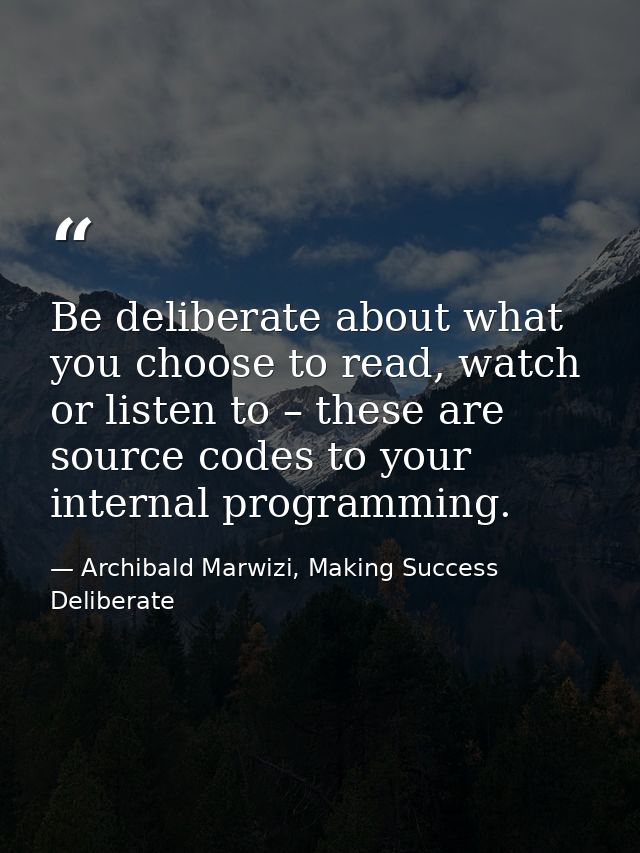 Be deliberate about what you choose to read, watch or listen to – these are source codes to your internal programming. — Archibald Marwizi, Making Success Deliberate