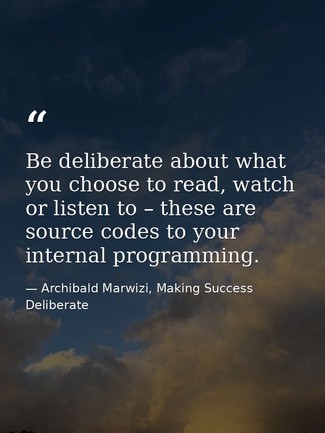 Be deliberate about what you choose to read, watch or listen to – these are source codes to your internal programming. — Archibald Marwizi, Making Success Deliberate
