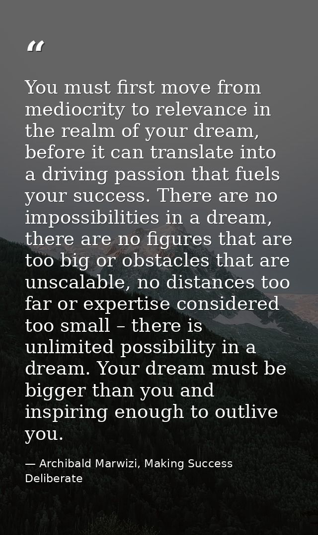 You must first move from mediocrity to relevance in the realm of your dream, before it can translate into a driving pass — Archibald Marwizi, Making Success Deliberate