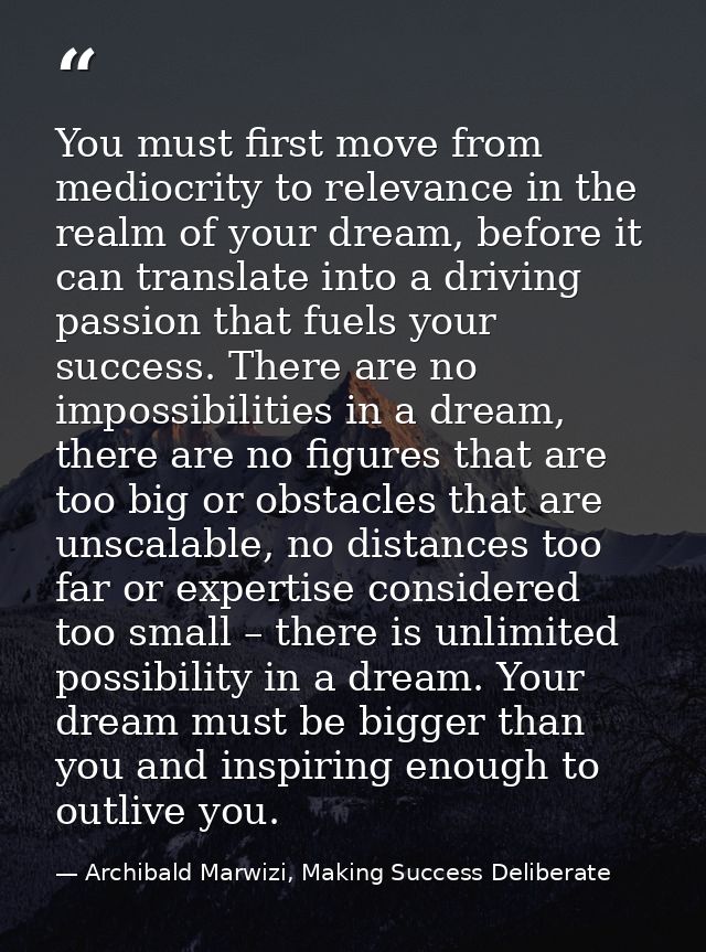 You must first move from mediocrity to relevance in the realm of your dream, before it can translate into a driving pass — Archibald Marwizi, Making Success Deliberate