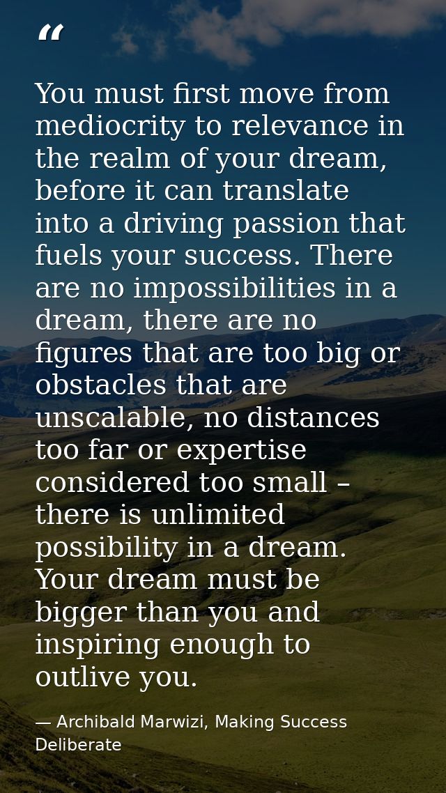 You must first move from mediocrity to relevance in the realm of your dream, before it can translate into a driving pass — Archibald Marwizi, Making Success Deliberate