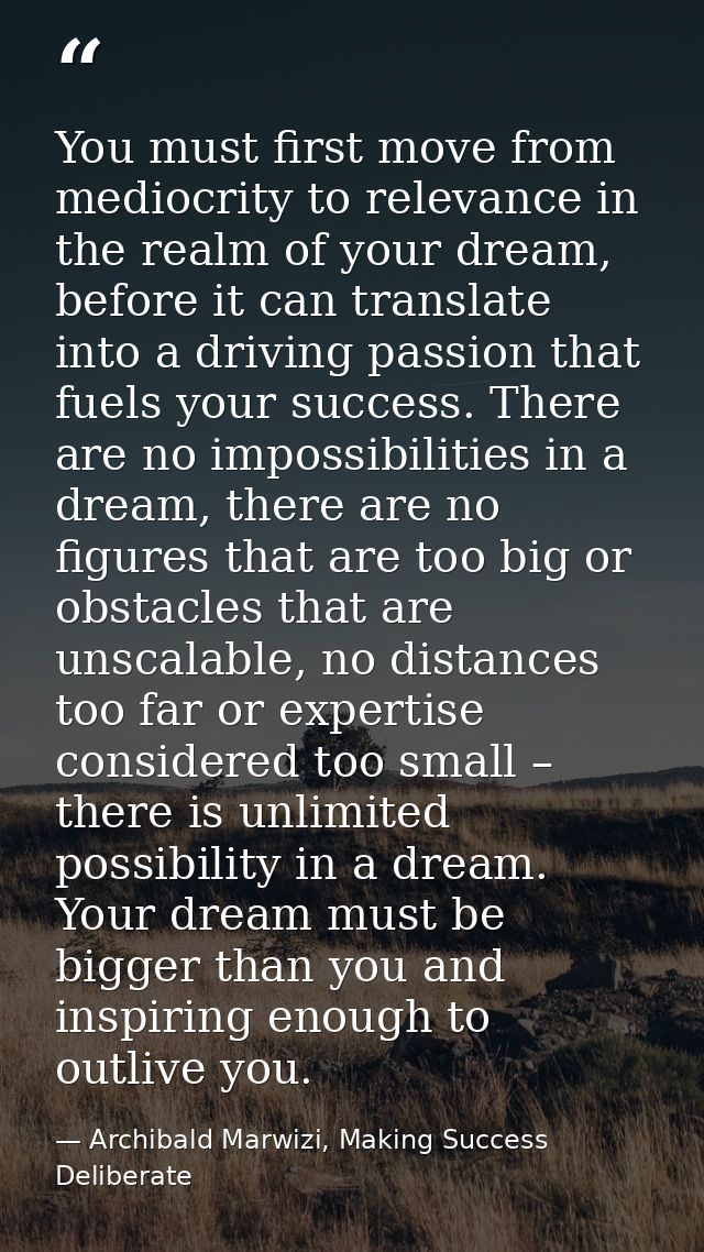You must first move from mediocrity to relevance in the realm of your dream, before it can translate into a driving pass — Archibald Marwizi, Making Success Deliberate