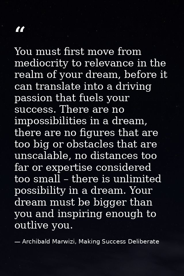 You must first move from mediocrity to relevance in the realm of your dream, before it can translate into a driving pass — Archibald Marwizi, Making Success Deliberate