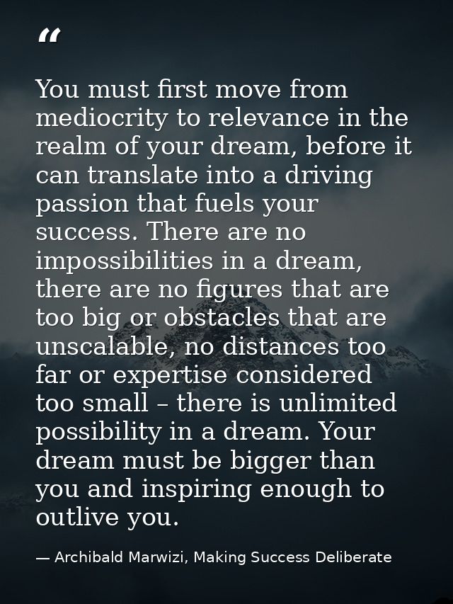 You must first move from mediocrity to relevance in the realm of your dream, before it can translate into a driving pass — Archibald Marwizi, Making Success Deliberate