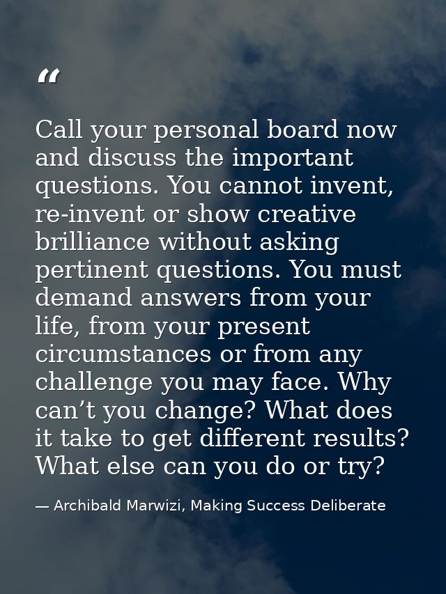 Call your personal board now and discuss the important questions. You cannot invent, re-invent or show creative brillian — Archibald Marwizi, Making Success Deliberate