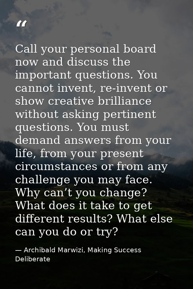 Call your personal board now and discuss the important questions. You cannot invent, re-invent or show creative brillian — Archibald Marwizi, Making Success Deliberate