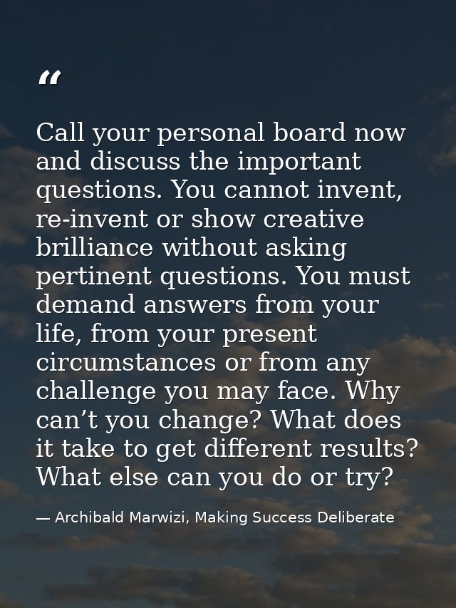 Call your personal board now and discuss the important questions. You cannot invent, re-invent or show creative brillian — Archibald Marwizi, Making Success Deliberate