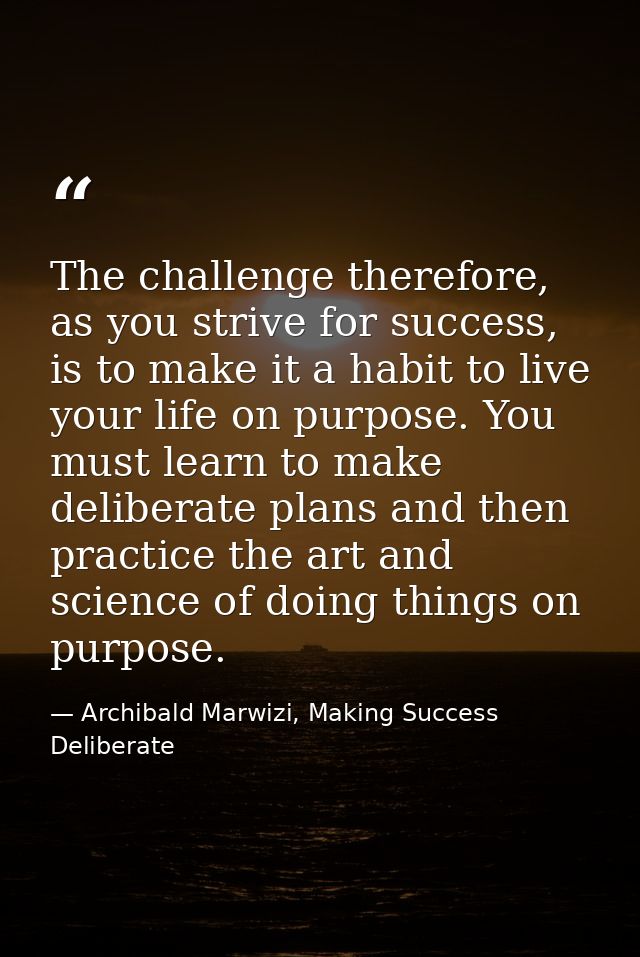 The challenge therefore, as you strive for success, is to make it a habit to live your life on purpose. You must learn t — Archibald Marwizi, Making Success Deliberate