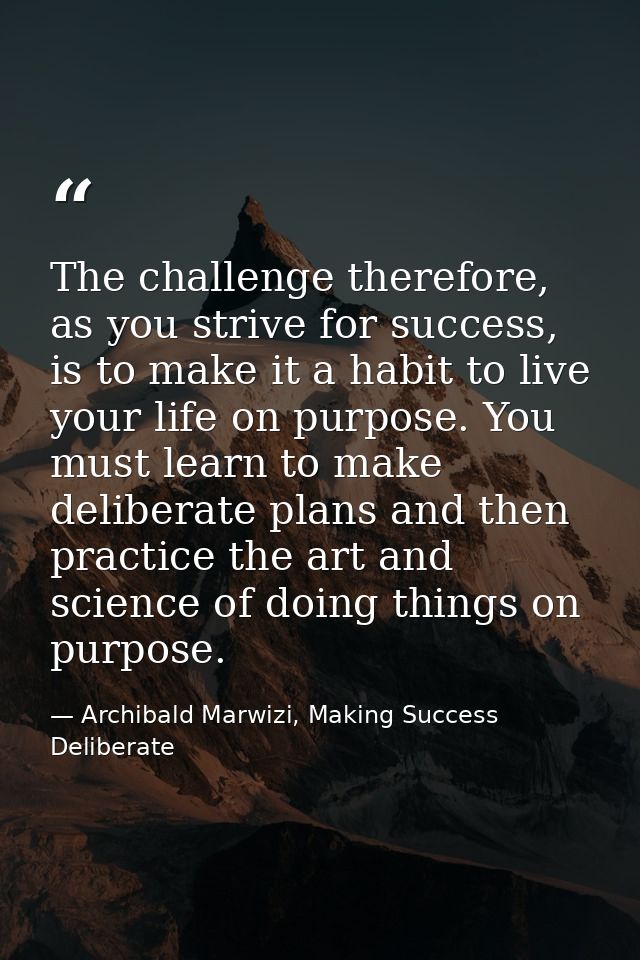 The challenge therefore, as you strive for success, is to make it a habit to live your life on purpose. You must learn t — Archibald Marwizi, Making Success Deliberate