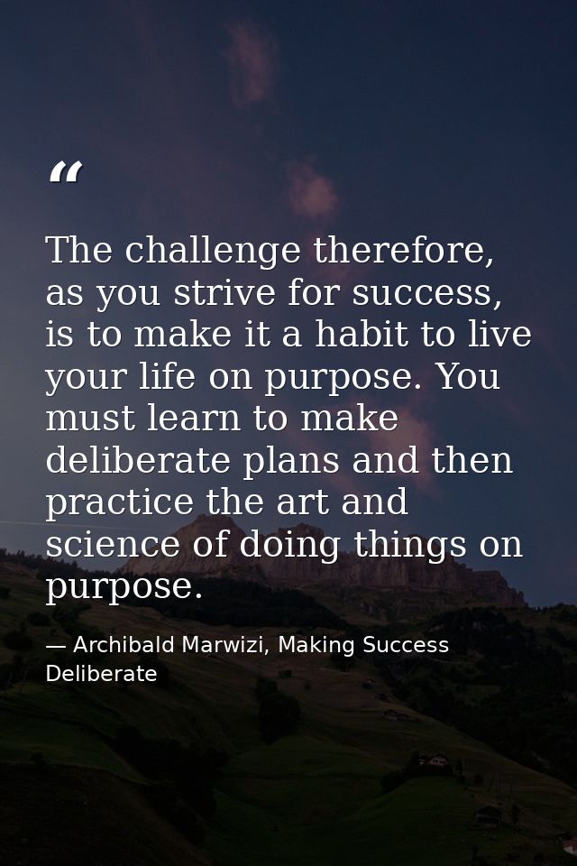 The challenge therefore, as you strive for success, is to make it a habit to live your life on purpose. You must learn t — Archibald Marwizi, Making Success Deliberate