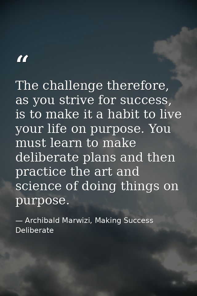 The challenge therefore, as you strive for success, is to make it a habit to live your life on purpose. You must learn t — Archibald Marwizi, Making Success Deliberate