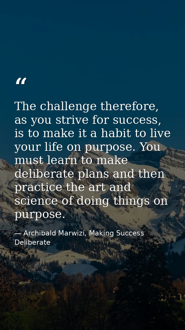 The challenge therefore, as you strive for success, is to make it a habit to live your life on purpose. You must learn t — Archibald Marwizi, Making Success Deliberate