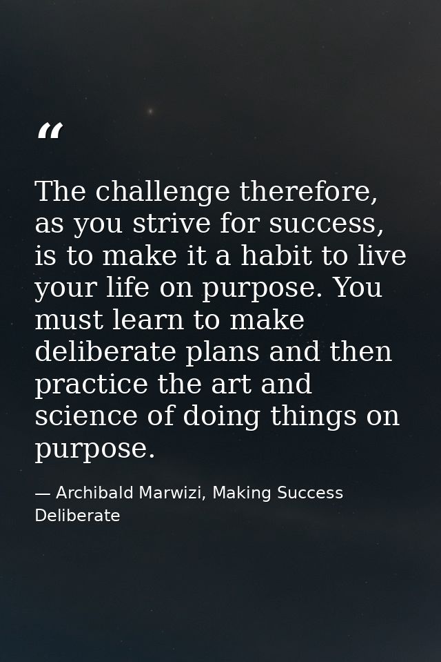 The challenge therefore, as you strive for success, is to make it a habit to live your life on purpose. You must learn t — Archibald Marwizi, Making Success Deliberate