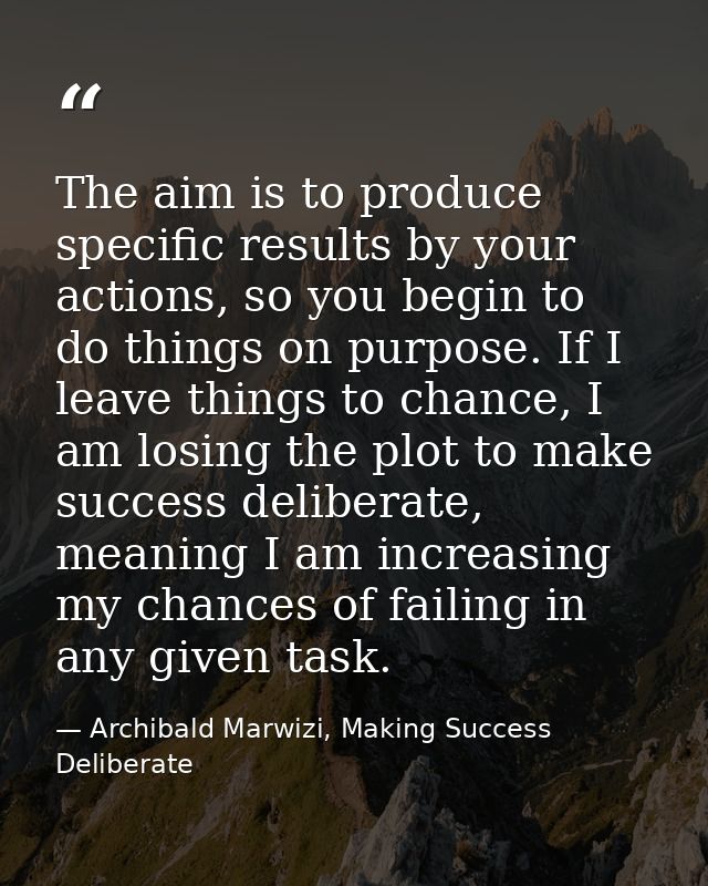 The aim is to produce specific results by your actions, so you begin to do things on purpose. If I leave things to chanc — Archibald Marwizi, Making Success Deliberate
