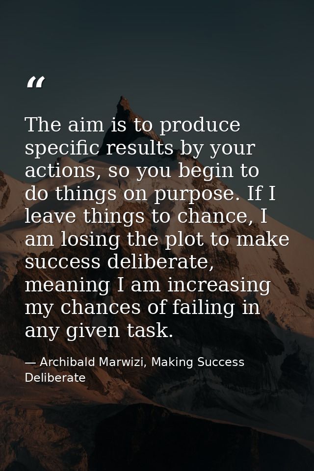 The aim is to produce specific results by your actions, so you begin to do things on purpose. If I leave things to chanc — Archibald Marwizi, Making Success Deliberate