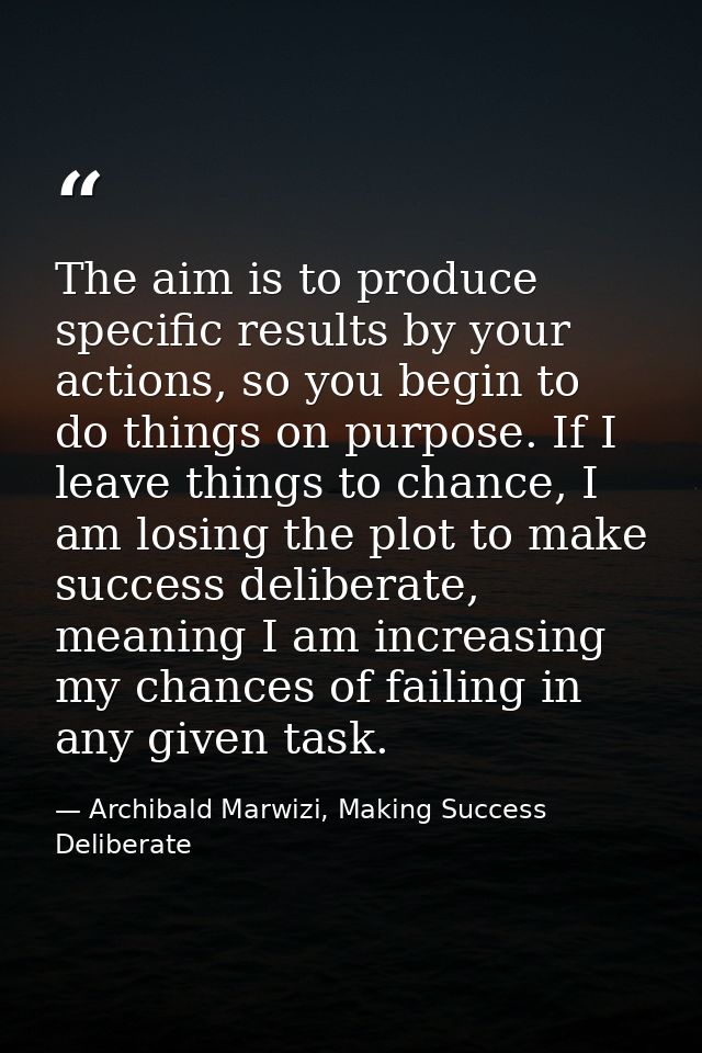 The aim is to produce specific results by your actions, so you begin to do things on purpose. If I leave things to chanc — Archibald Marwizi, Making Success Deliberate