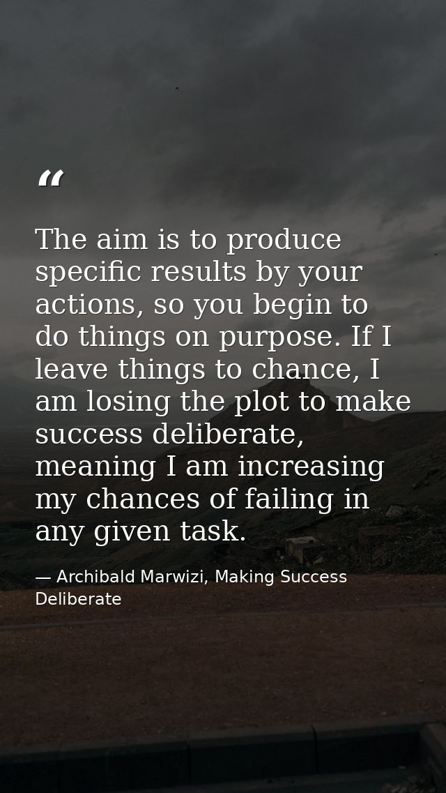 The aim is to produce specific results by your actions, so you begin to do things on purpose. If I leave things to chanc — Archibald Marwizi, Making Success Deliberate