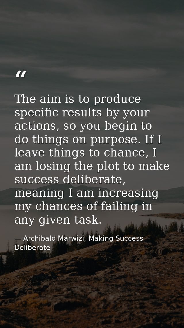 The aim is to produce specific results by your actions, so you begin to do things on purpose. If I leave things to chanc — Archibald Marwizi, Making Success Deliberate