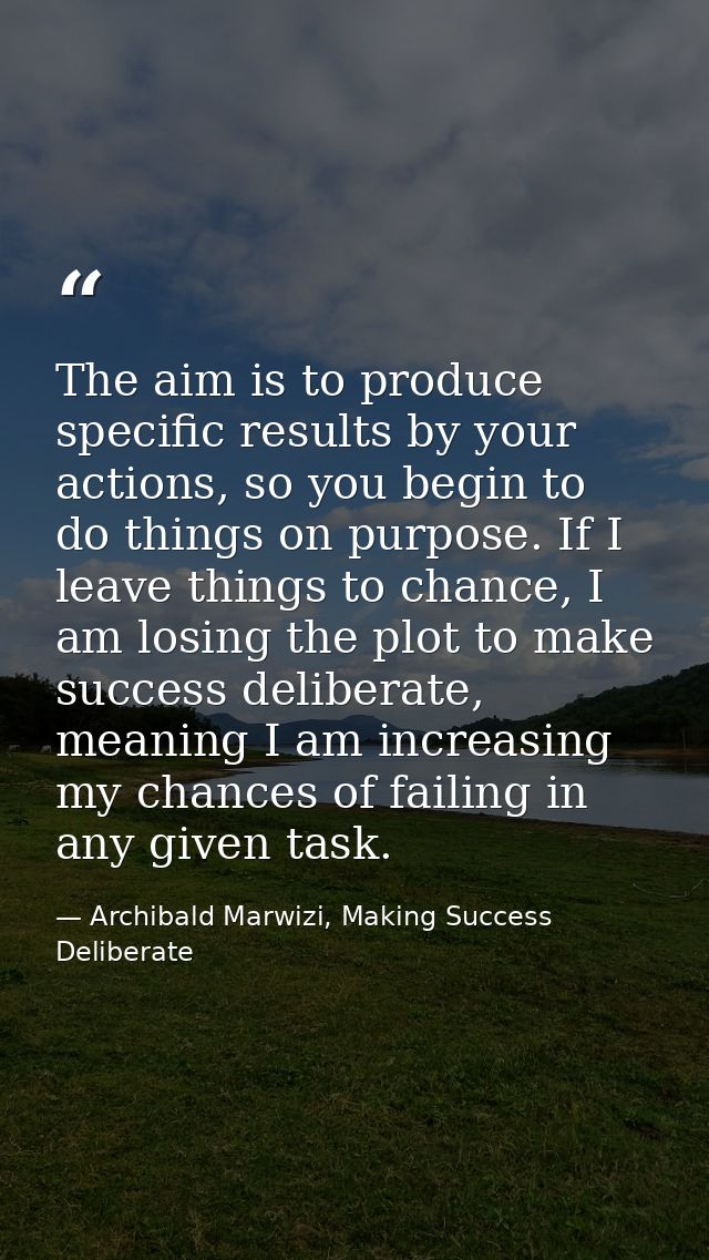 The aim is to produce specific results by your actions, so you begin to do things on purpose. If I leave things to chanc — Archibald Marwizi, Making Success Deliberate