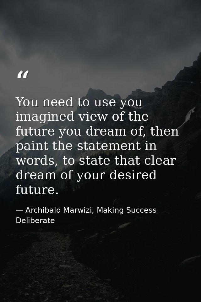 You need to use you imagined view of the future you dream of, then paint the statement in words, to state that clear dre — Archibald Marwizi, Making Success Deliberate